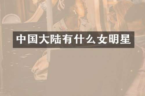 中国大陆有什么女明星