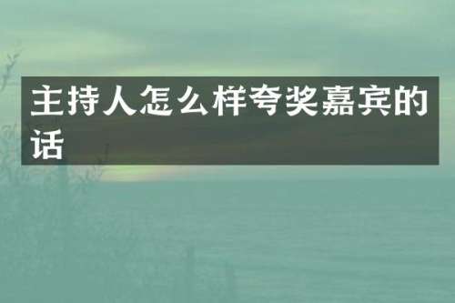 主持人怎么样夸奖嘉宾的话