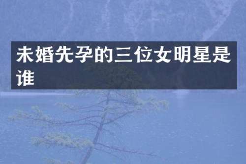 未婚先孕的三位女明星是谁