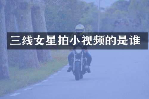 三线女星拍小视频的是谁