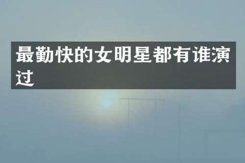 最勤快的女明星都有谁演过