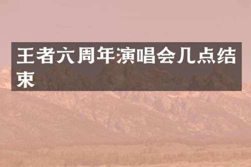 王者六周年演唱会几点结束