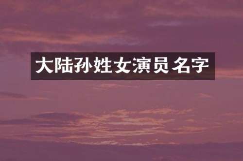 大陆孙姓女演员名字