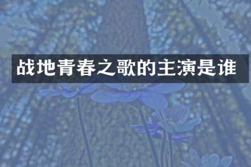 战地青春之歌的主演是谁