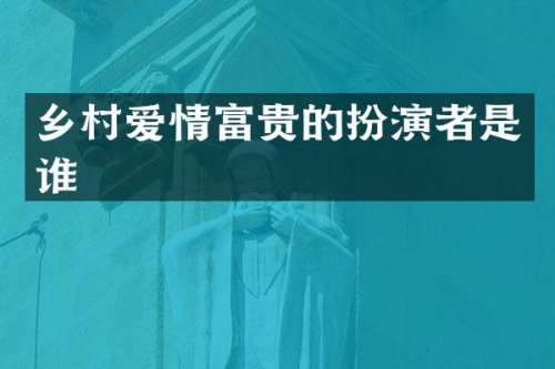乡村爱情富贵的扮演者是谁