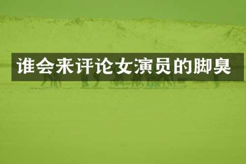 谁会来评论女演员的脚臭
