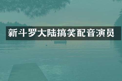新斗罗大陆搞笑配音演员
