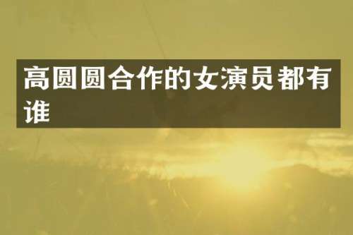 高圆圆合作的女演员都有谁