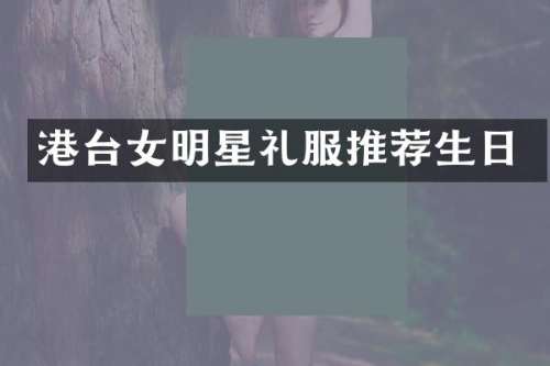 港台女明星礼服推荐生日