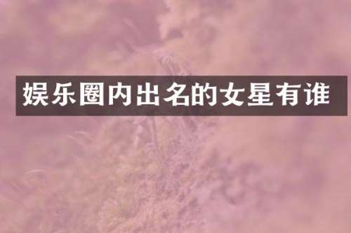 娱乐圈内出名的女星有谁