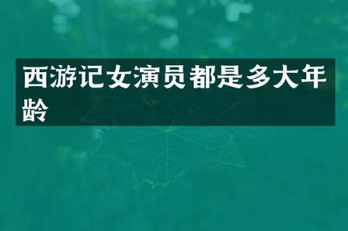 西游记女演员都是多大年龄