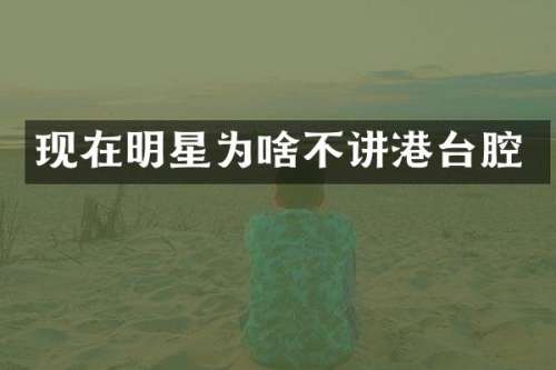 现在明星为啥不讲港台腔