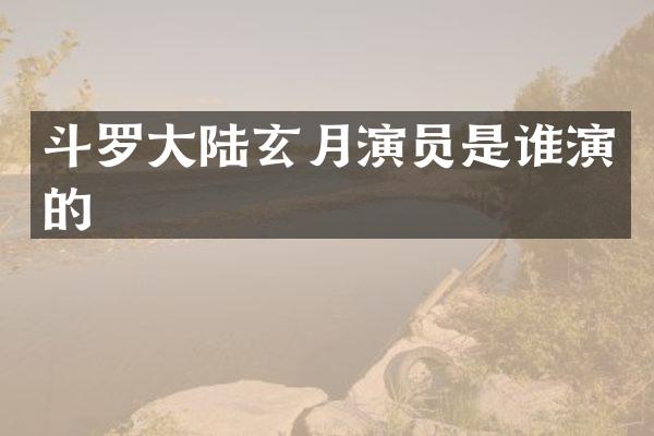 斗罗大陆玄月演员是谁演的