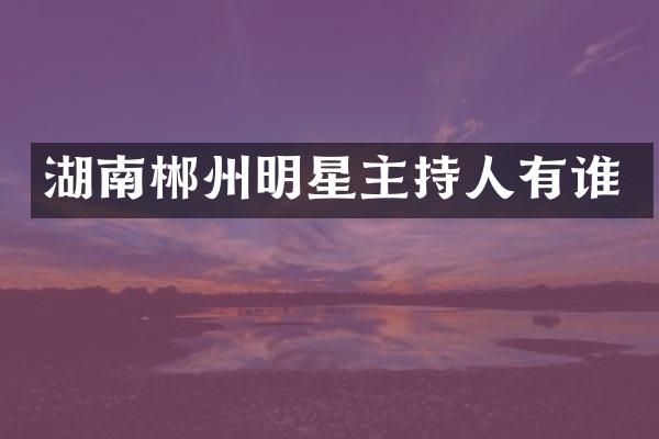 湖南郴州明星主持人有谁
