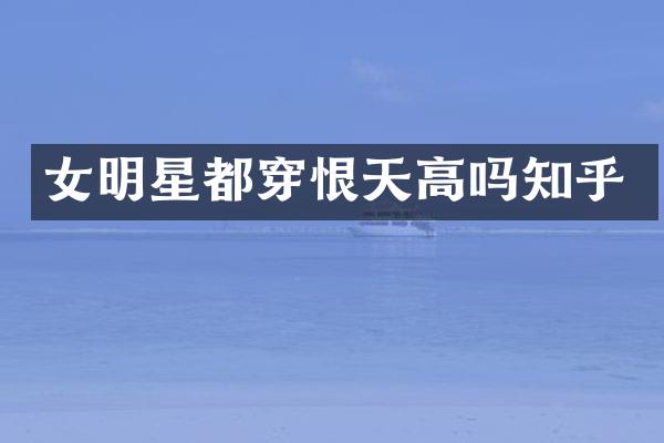女明星都穿恨天高吗知乎