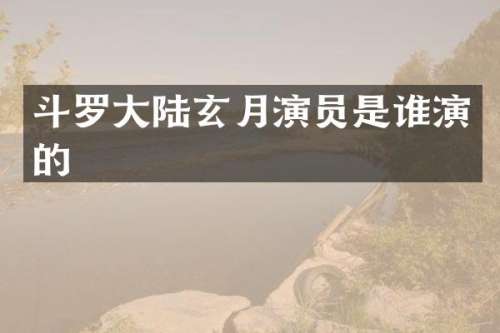 斗罗大陆玄月演员是谁演的