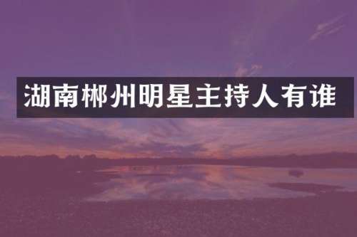 湖南郴州明星主持人有谁