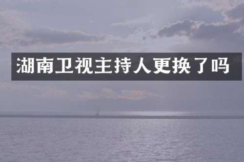 湖南卫视主持人更换了吗