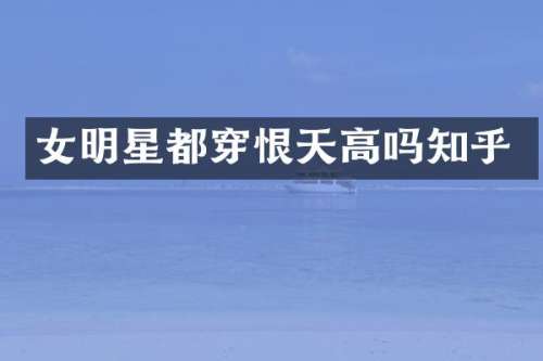 女明星都穿恨天高吗知乎