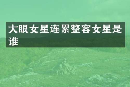 大眼女星连累整容女星是谁