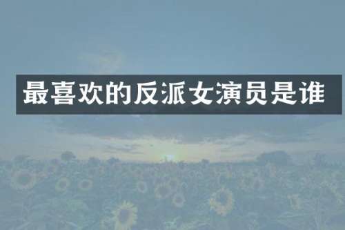 最喜欢的反派女演员是谁