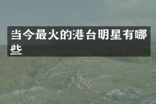当今最火的港台明星有哪些