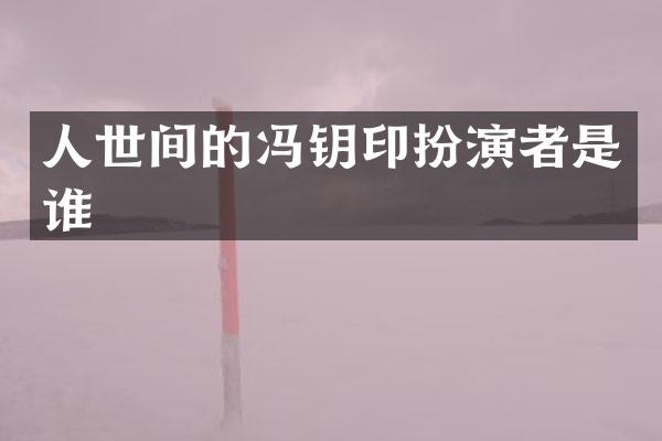 人世间的冯钥印扮演者是谁