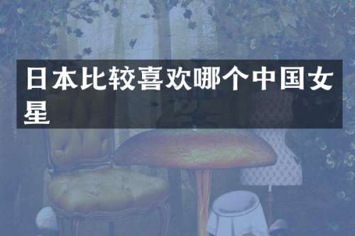 日本比较喜欢哪个中国女星