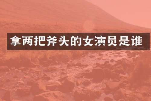 拿两把斧头的女演员是谁