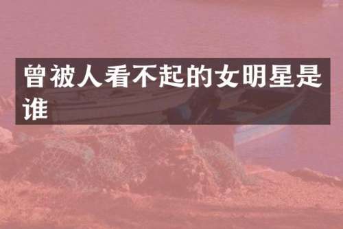 曾被人看不起的女明星是谁