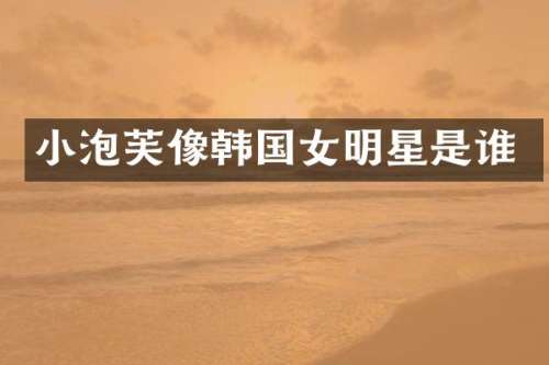 小泡芙像韩国女明星是谁