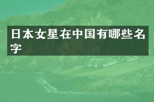 日本女星在中国有哪些名字