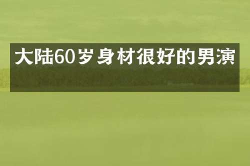 大陆60岁身材很好的男演员