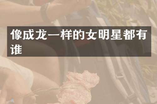 像成龙一样的女明星都有谁