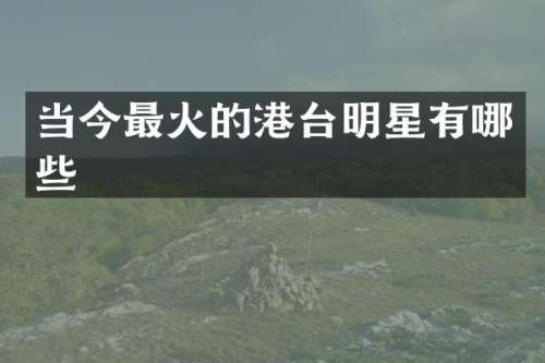 当今最火的港台明星有哪些