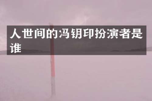 人世间的冯钥印扮演者是谁