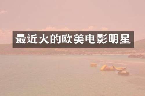 最近火的欧美电影明星