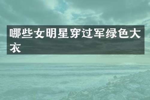 哪些女明星穿过军绿色大衣