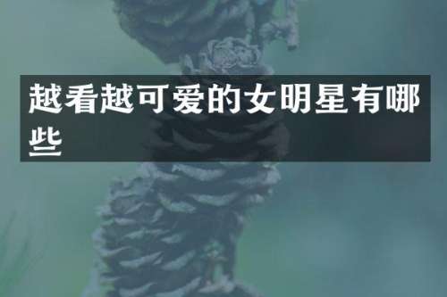 越看越可爱的女明星有哪些