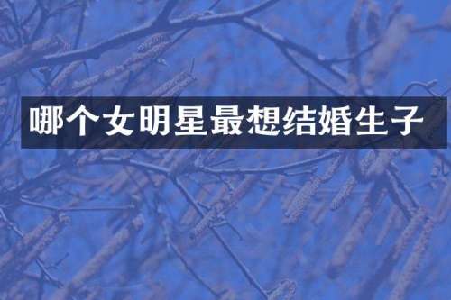哪个女明星最想结婚生子