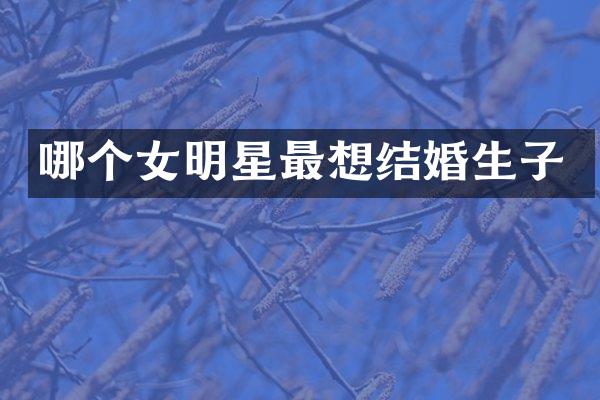 哪个女明星最想结婚生子