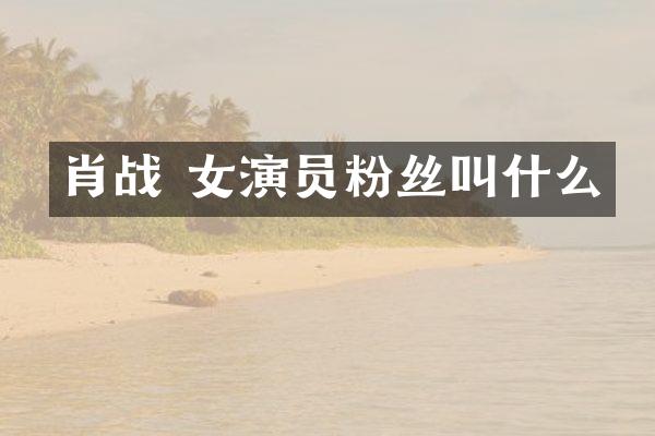 肖战 女演员粉丝叫什么