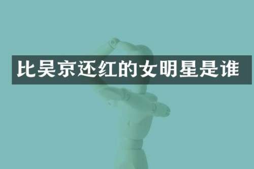 比吴京还红的女明星是谁