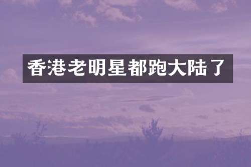 香港老明星都跑大陆了