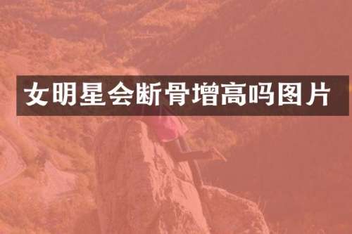 女明星会断骨增高吗图片