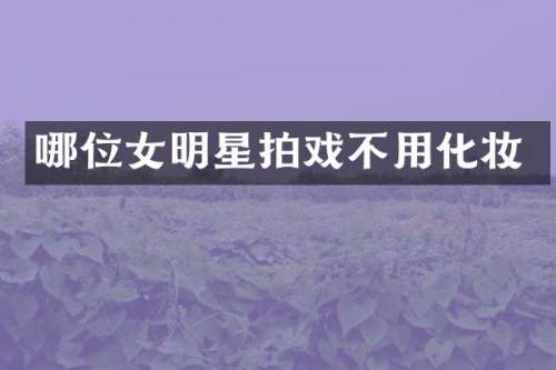 哪位女明星拍戏不用化妆