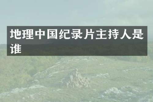 地理中国纪录片主持人是谁