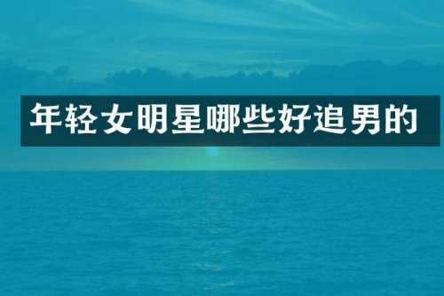 年轻女明星哪些好追男的