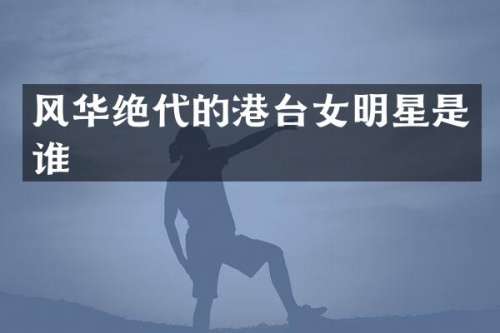 风华绝代的港台女明星是谁