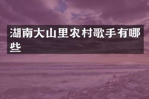 湖南大山里农村歌手有哪些